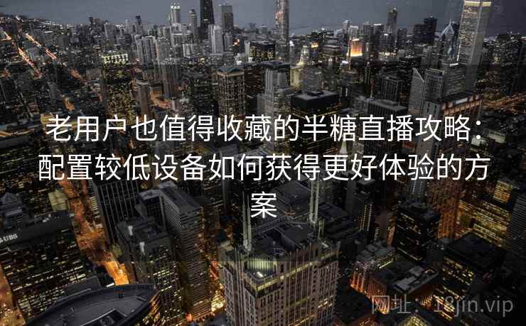 老用户也值得收藏的半糖直播攻略：配置较低设备如何获得更好体验的方案