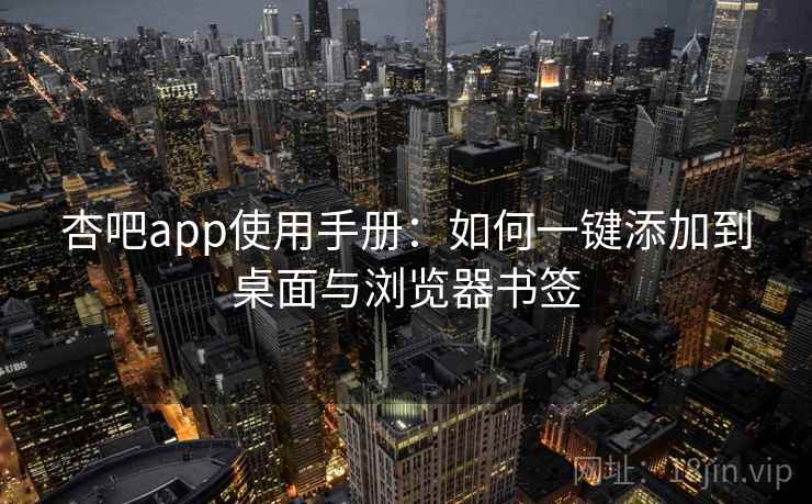 杏吧app使用手册：如何一键添加到桌面与浏览器书签