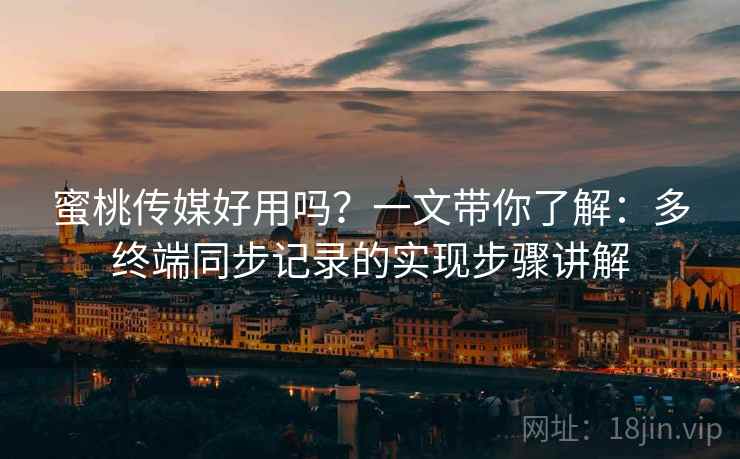 蜜桃传媒好用吗？一文带你了解：多终端同步记录的实现步骤讲解