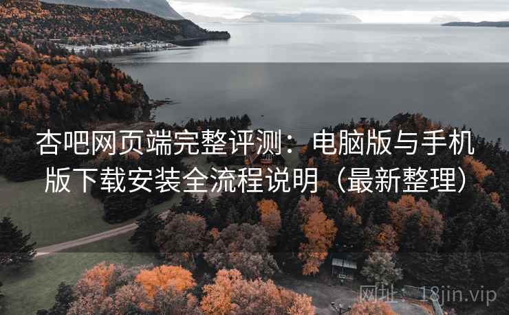 杏吧网页端完整评测：电脑版与手机版下载安装全流程说明（最新整理）