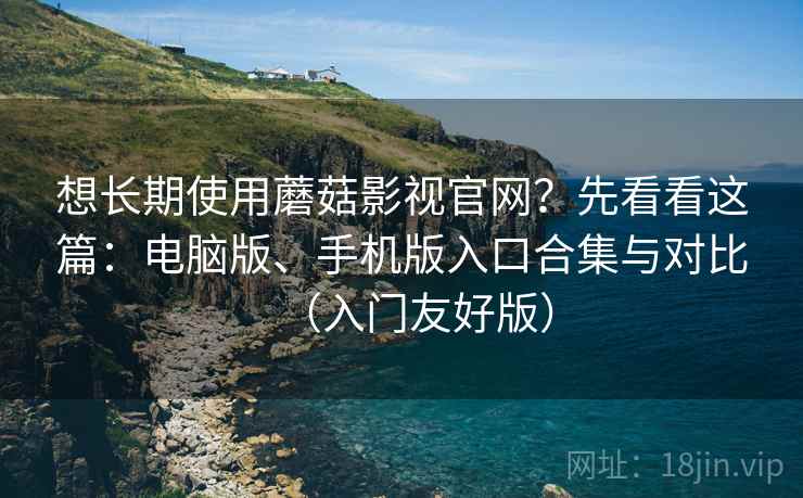 想长期使用蘑菇影视官网？先看看这篇：电脑版、手机版入口合集与对比（入门友好版）