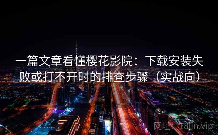 一篇文章看懂樱花影院：下载安装失败或打不开时的排查步骤（实战向）