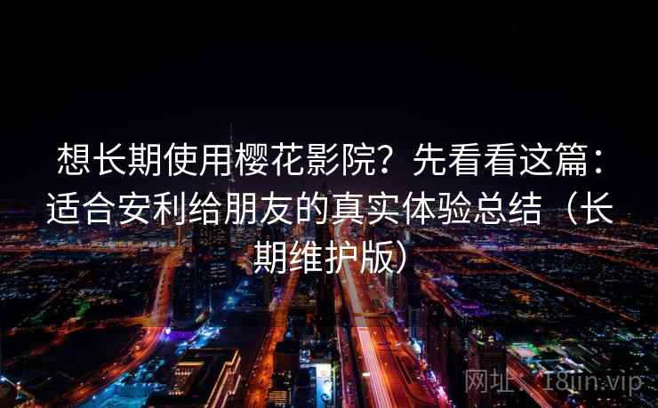 想长期使用樱花影院?先看看这篇:适合安利给朋友的真实体验总结(长期维护版) 想长期使用樱花影院?先看看这篇:适合安利给朋友的真实体验总结(长期维护版)