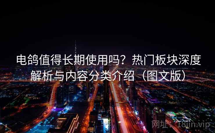 电鸽值得长期使用吗？热门板块深度解析与内容分类介绍（图文版）