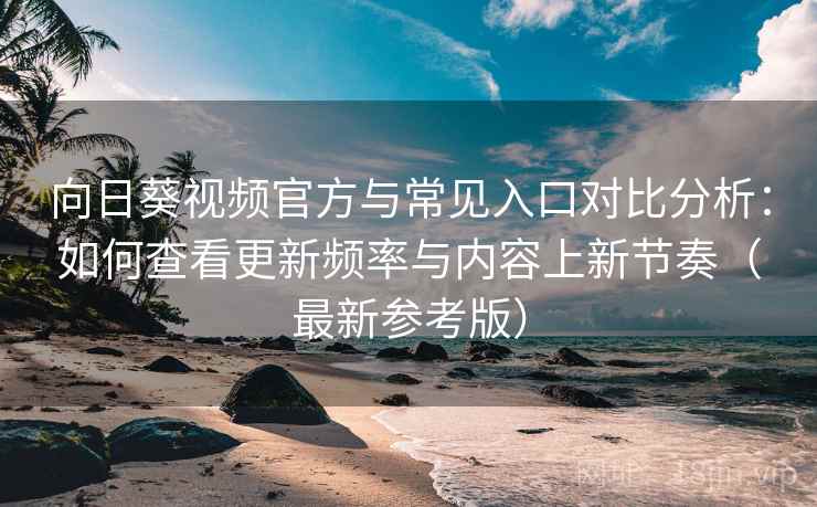 向日葵视频官方与常见入口对比分析：如何查看更新频率与内容上新节奏（最新参考版）