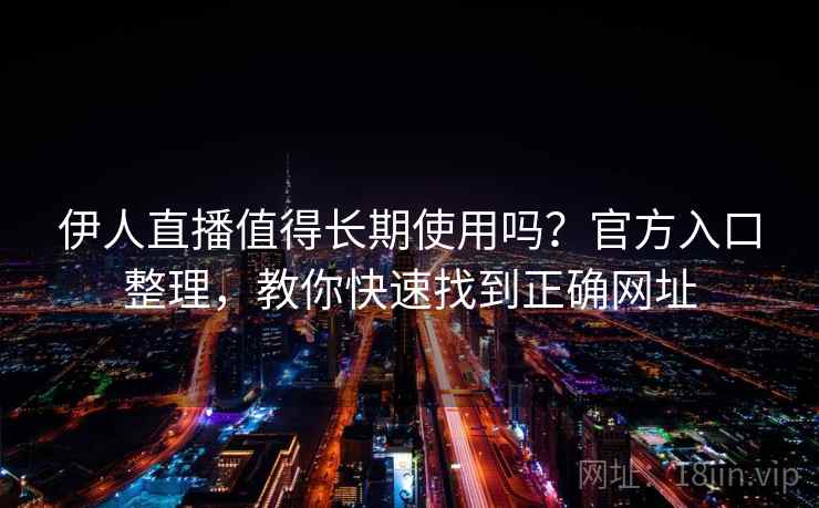 伊人直播值得长期使用吗？官方入口整理，教你快速找到正确网址