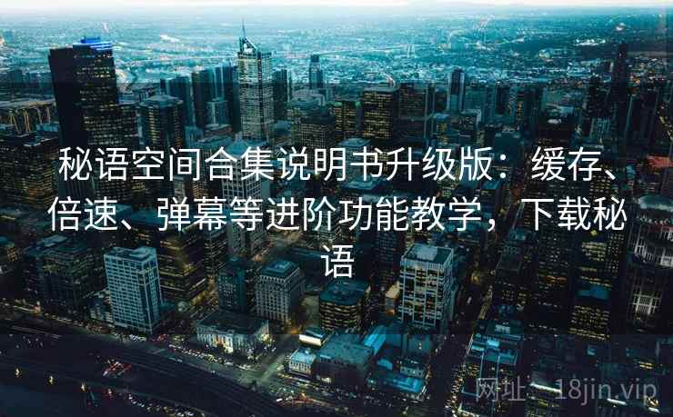 秘语空间合集说明书升级版:缓存、倍速、弹幕等进阶功能教学,下载秘语 秘语空间合集说明书升级版:缓存、倍速、弹幕等进阶功能教学,下载秘语