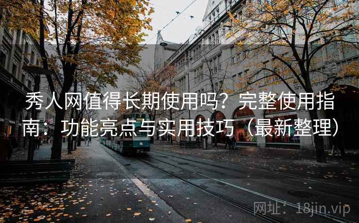 秀人网值得长期使用吗？完整使用指南：功能亮点与实用技巧（最新整理）