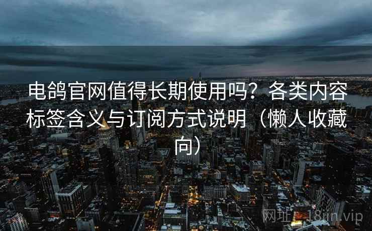 电鸽官网值得长期使用吗？各类内容标签含义与订阅方式说明（懒人收藏向）