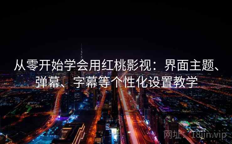 从零开始学会用红桃影视：界面主题、弹幕、字幕等个性化设置教学