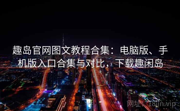 趣岛官网图文教程合集：电脑版、手机版入口合集与对比，下载趣闲岛