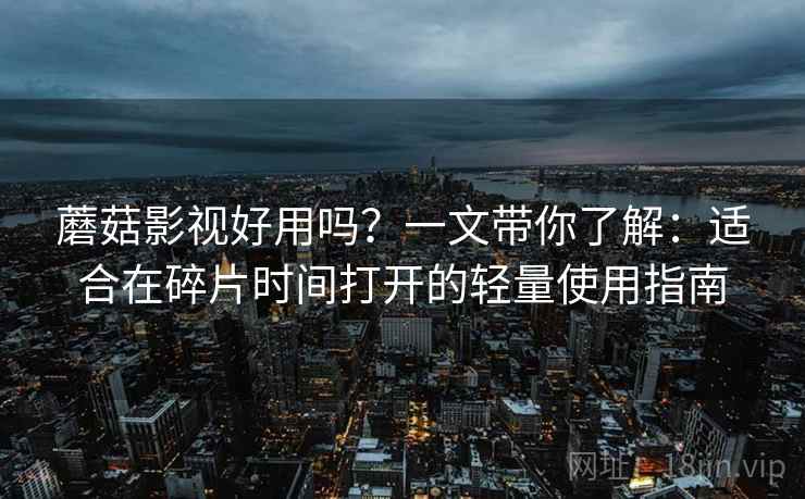 蘑菇影视好用吗？一文带你了解：适合在碎片时间打开的轻量使用指南