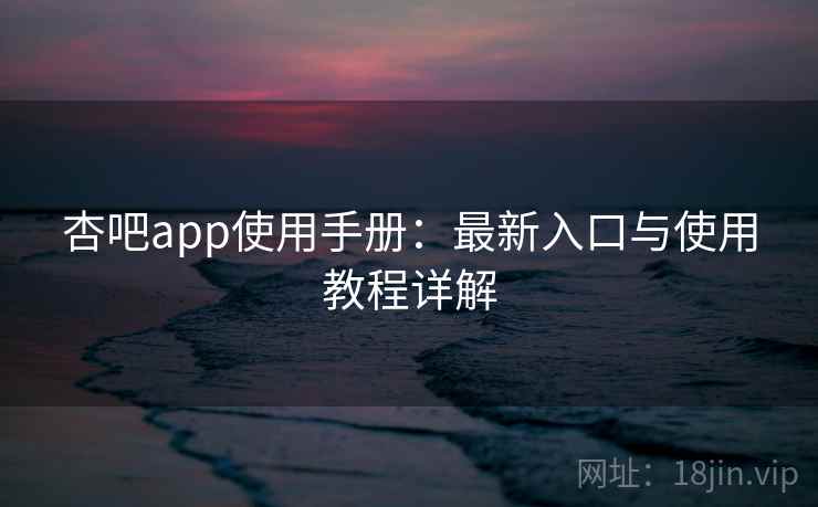 杏吧app使用手册：最新入口与使用教程详解
