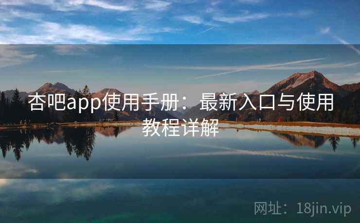 杏吧app使用手册：最新入口与使用教程详解