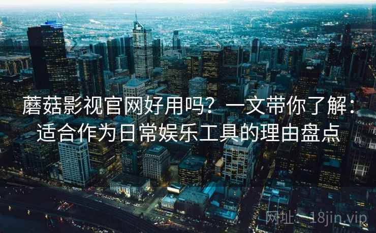 蘑菇影视官网好用吗？一文带你了解：适合作为日常娱乐工具的理由盘点