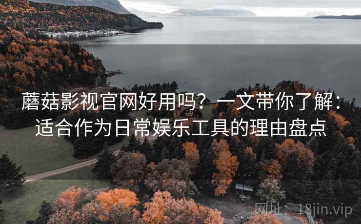 蘑菇影视官网好用吗？一文带你了解：适合作为日常娱乐工具的理由盘点