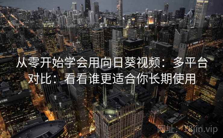 从零开始学会用向日葵视频：多平台对比：看看谁更适合你长期使用