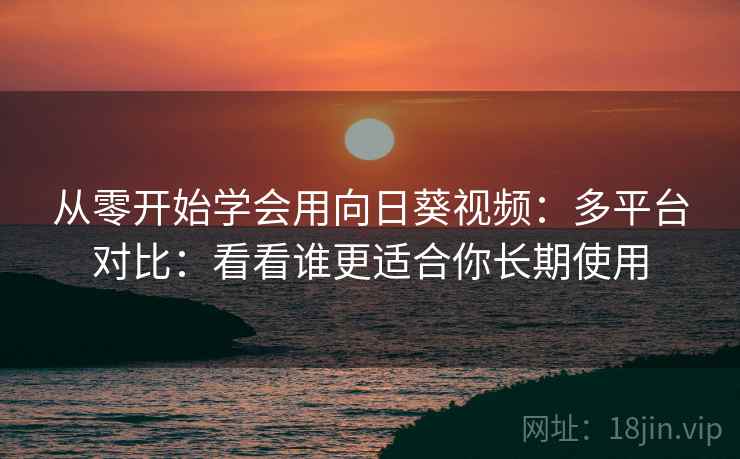 从零开始学会用向日葵视频:多平台对比:看看谁更适合你长期使用 从零开始学会用向日葵视频:多平台对比:看看谁更适合你长期使用