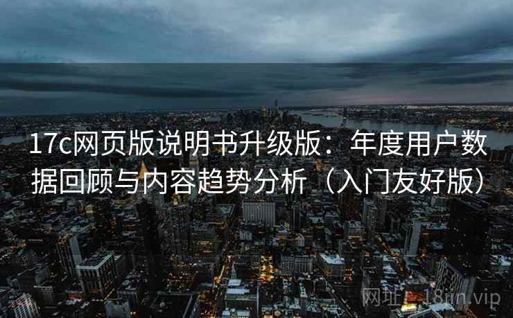 17c网页版说明书升级版：年度用户数据回顾与内容趋势分析（入门友好版）