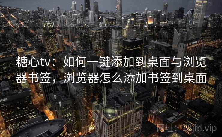 糖心tv：如何一键添加到桌面与浏览器书签，浏览器怎么添加书签到桌面