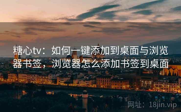 糖心tv：如何一键添加到桌面与浏览器书签，浏览器怎么添加书签到桌面