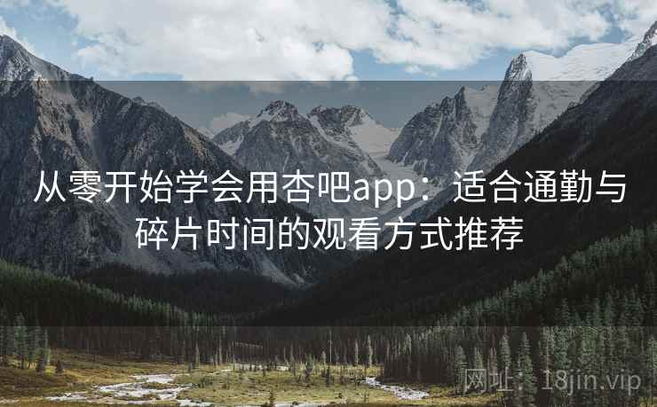 从零开始学会用杏吧app：适合通勤与碎片时间的观看方式推荐