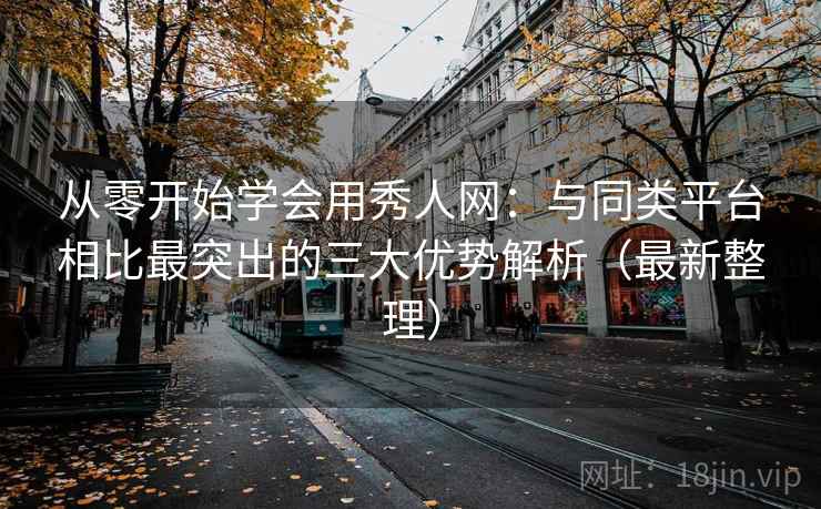 从零开始学会用秀人网：与同类平台相比最突出的三大优势解析（最新整理）