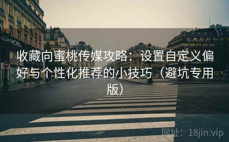 收藏向蜜桃传媒攻略：设置自定义偏好与个性化推荐的小技巧（避坑专用版）