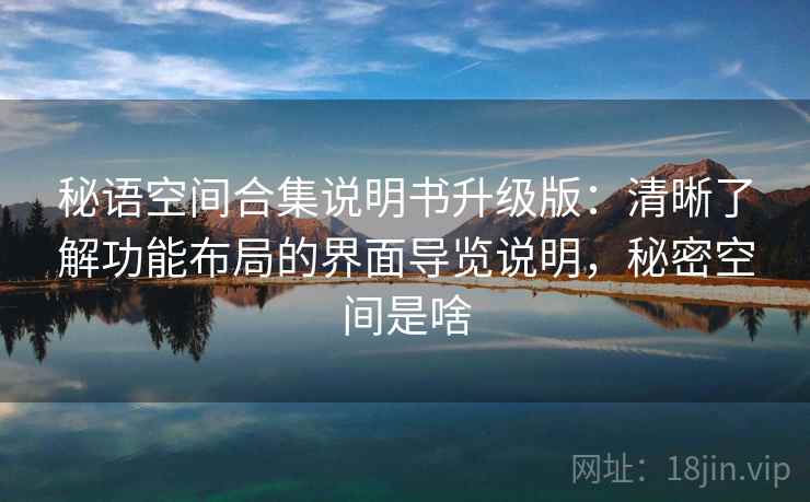 秘语空间合集说明书升级版：清晰了解功能布局的界面导览说明，秘密空间是啥