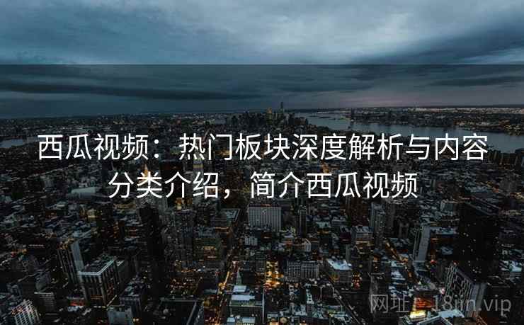 西瓜视频：热门板块深度解析与内容分类介绍，简介西瓜视频
