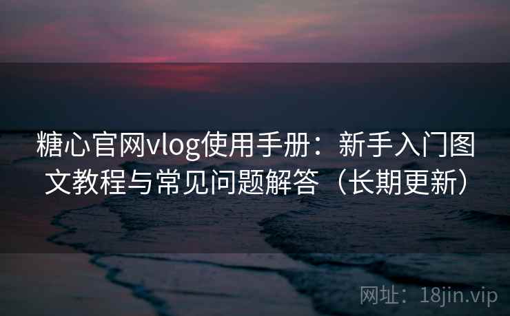 糖心官网vlog使用手册：新手入门图文教程与常见问题解答（长期更新）