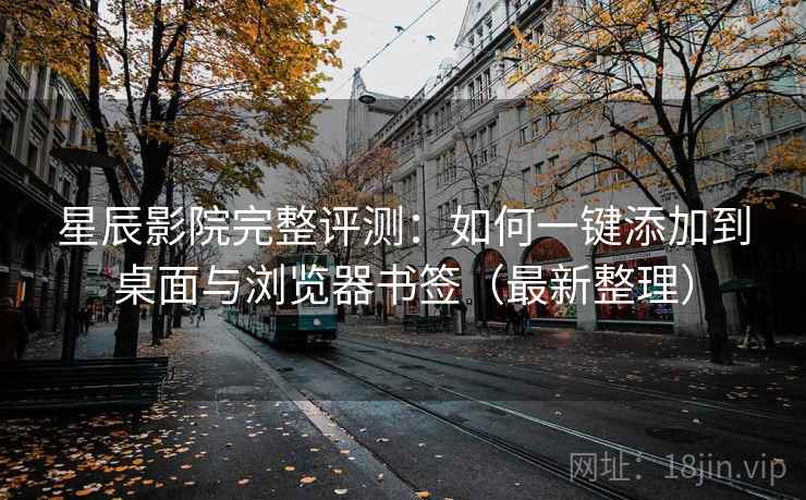 星辰影院完整评测：如何一键添加到桌面与浏览器书签（最新整理）