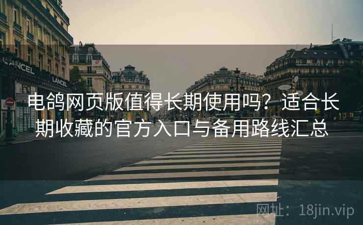 电鸽网页版值得长期使用吗？适合长期收藏的官方入口与备用路线汇总