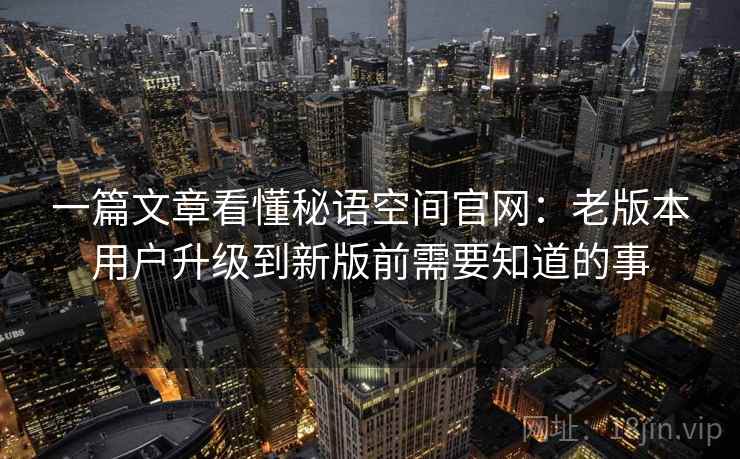一篇文章看懂秘语空间官网：老版本用户升级到新版前需要知道的事