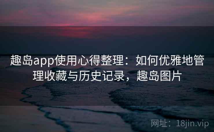 趣岛app使用心得整理：如何优雅地管理收藏与历史记录，趣岛图片