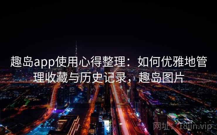 趣岛app使用心得整理:如何优雅地管理收藏与历史记录,趣岛图片 趣岛app使用心得整理:如何优雅地管理收藏与历史记录,趣岛图片