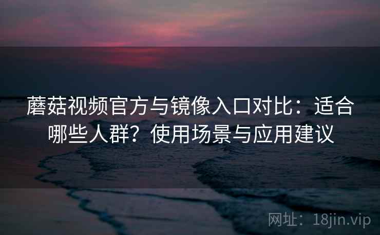 蘑菇视频官方与镜像入口对比：适合哪些人群？使用场景与应用建议