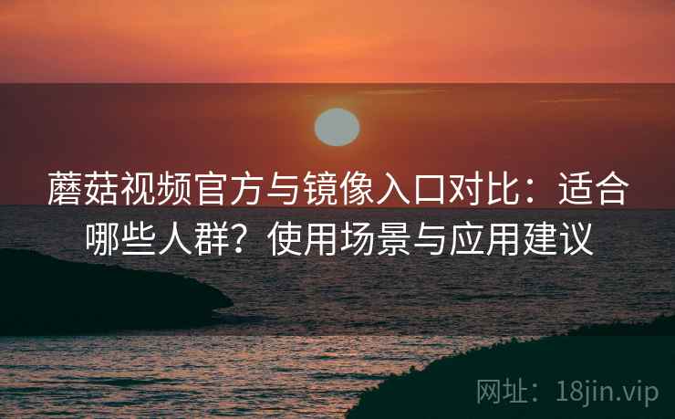 蘑菇视频官方与镜像入口对比:适合哪些人群?使用场景与应用建议 蘑菇视频官方与镜像入口对比:适合哪些人群?使用场景与应用建议