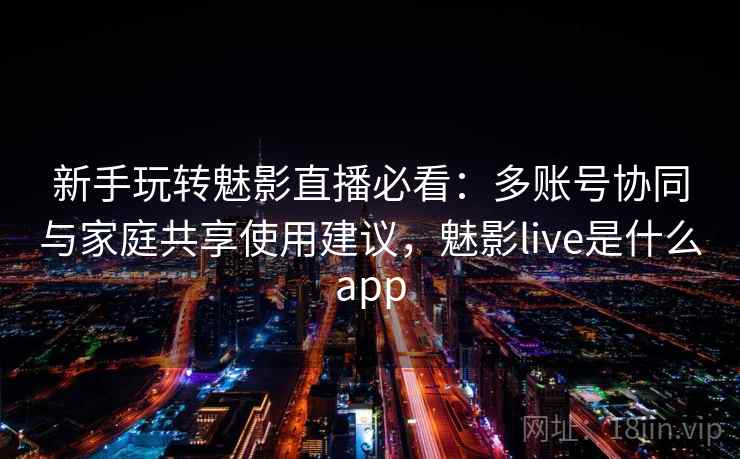 新手玩转魅影直播必看：多账号协同与家庭共享使用建议，魅影live是什么app