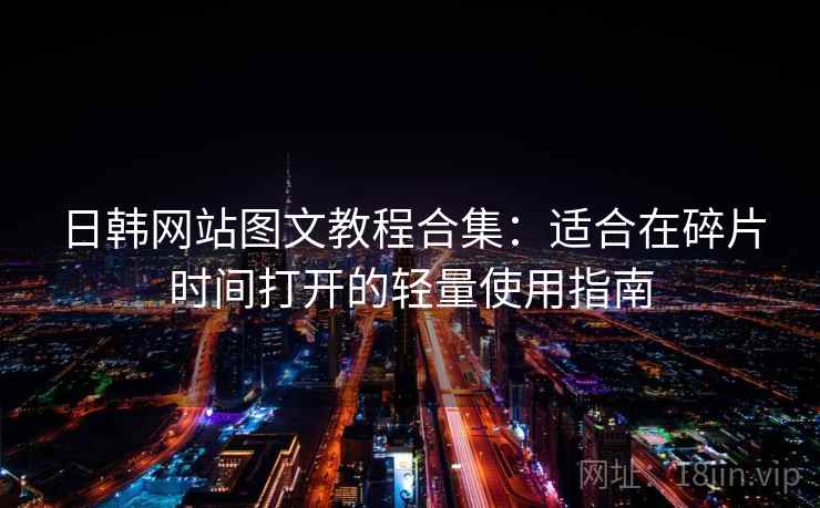 日韩网站图文教程合集:适合在碎片时间打开的轻量使用指南 日韩网站图文教程合集:适合在碎片时间打开的轻量使用指南