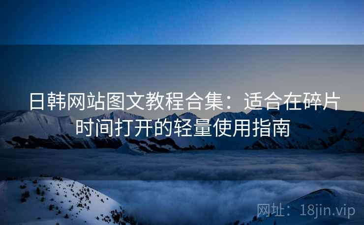 日韩网站图文教程合集：适合在碎片时间打开的轻量使用指南