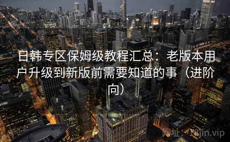 日韩专区保姆级教程汇总：老版本用户升级到新版前需要知道的事（进阶向）