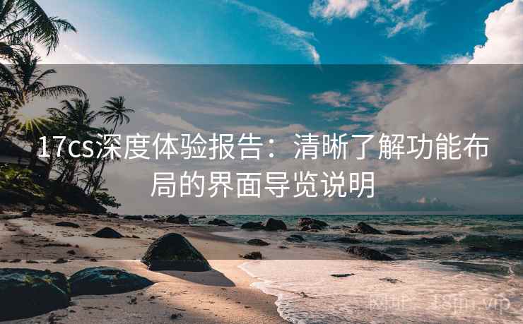 17cs深度体验报告：清晰了解功能布局的界面导览说明