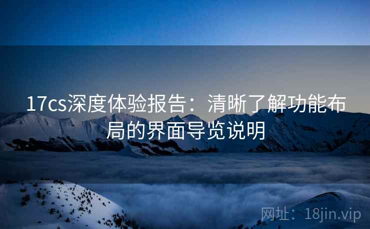 17cs深度体验报告:清晰了解功能布局的界面导览说明 17cs深度体验报告:清晰了解功能布局的界面导览说明