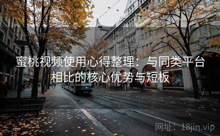 蜜桃视频使用心得整理:与同类平台相比的核心优势与短板 蜜桃视频使用心得整理:与同类平台相比的核心优势与短板