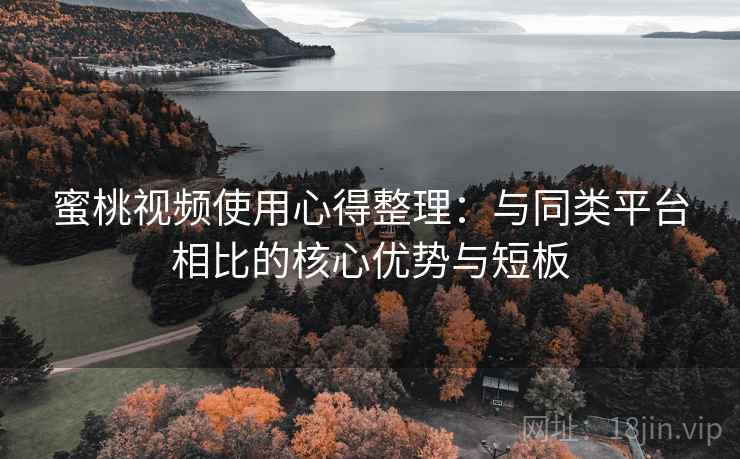蜜桃视频使用心得整理：与同类平台相比的核心优势与短板