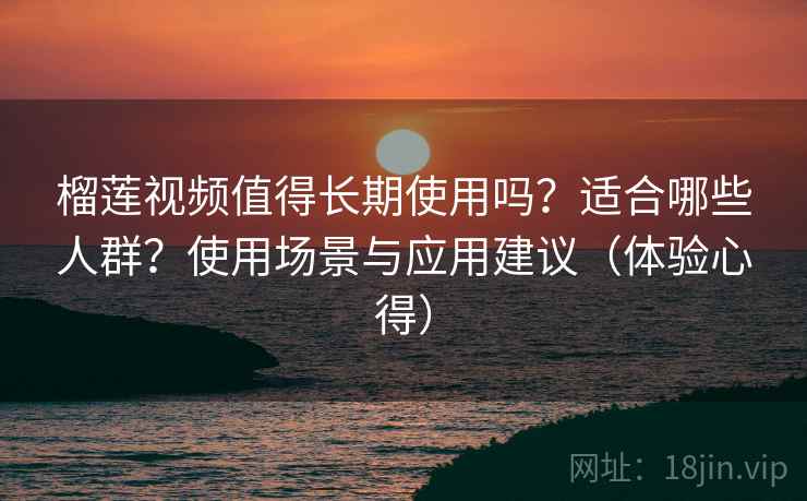 榴莲视频值得长期使用吗？适合哪些人群？使用场景与应用建议（体验心得）