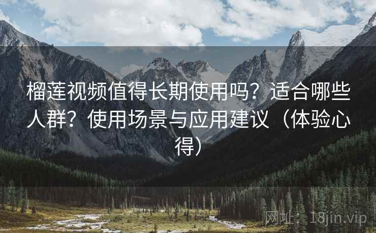 榴莲视频值得长期使用吗?适合哪些人群?使用场景与应用建议(体验心得) 榴莲视频值得长期使用吗?适合哪些人群?使用场景与应用建议(体验心得)