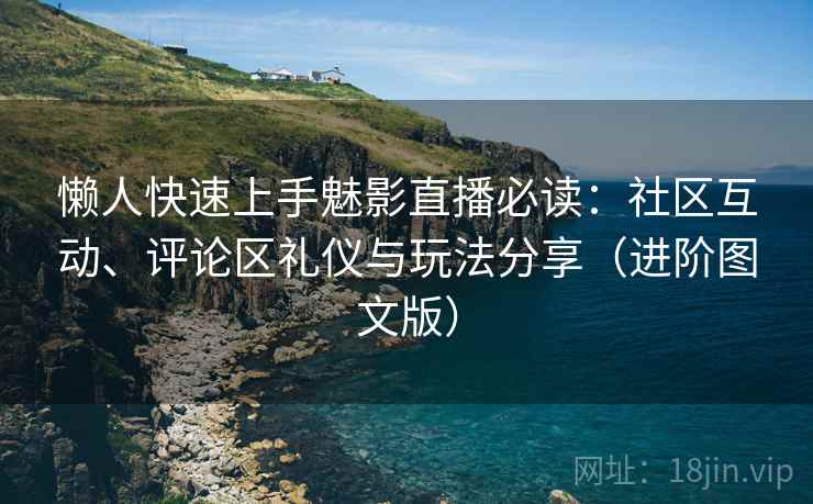 懒人快速上手魅影直播必读：社区互动、评论区礼仪与玩法分享（进阶图文版）