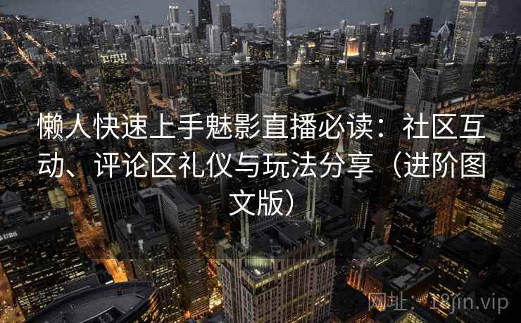 懒人快速上手魅影直播必读:社区互动、评论区礼仪与玩法分享(进阶图文版) 懒人快速上手魅影直播必读:社区互动、评论区礼仪与玩法分享(进阶图文版)